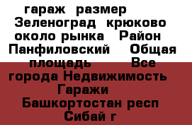 гараж, размер  6*4 , Зеленоград, крюково, около рынка › Район ­ Панфиловский  › Общая площадь ­ 24 - Все города Недвижимость » Гаражи   . Башкортостан респ.,Сибай г.